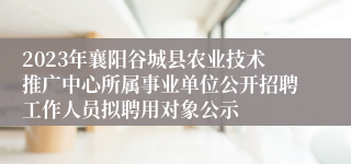 2023年襄阳谷城县农业技术推广中心所属事业单位公开招聘工作人员拟聘用对象公示