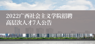 2022广西社会主义学院招聘高层次人才7人公告