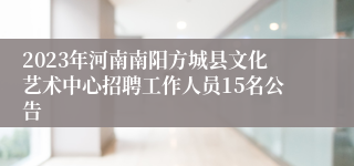 2023年河南南阳方城县文化艺术中心招聘工作人员15名公告