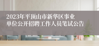 2023年平顶山市新华区事业单位公开招聘工作人员笔试公告