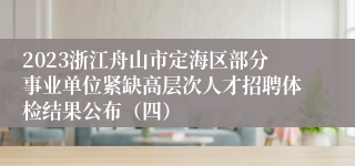 2023浙江舟山市定海区部分事业单位紧缺高层次人才招聘体检结果公布（四）