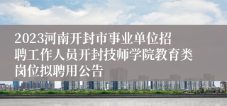 2023河南开封市事业单位招聘工作人员开封技师学院教育类岗位拟聘用公告