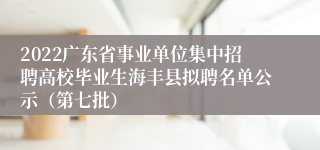 2022广东省事业单位集中招聘高校毕业生海丰县拟聘名单公示（第七批）