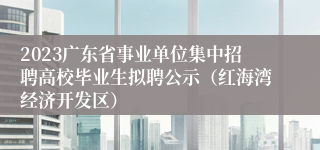 2023广东省事业单位集中招聘高校毕业生拟聘公示（红海湾经济开发区）