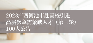2023广西河池市赴高校引进高层次急需紧缺人才（第三轮）100人公告
