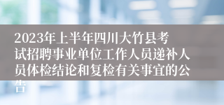 2023年上半年四川大竹县考试招聘事业单位工作人员递补人员体检结论和复检有关事宜的公告
