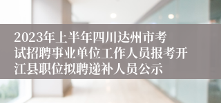 2023年上半年四川达州市考试招聘事业单位工作人员报考开江县职位拟聘递补人员公示