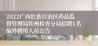 2022广西壮族自治区药品监督管理局钦州检查分局招聘1名编外聘用人员公告