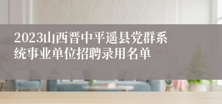 2023山西晋中平遥县党群系统事业单位招聘录用名单