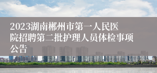 2023湖南郴州市第一人民医院招聘第二批护理人员体检事项公告