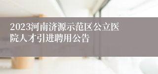 2023河南济源示范区公立医院人才引进聘用公告