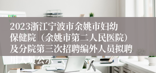 2023浙江宁波市余姚市妇幼保健院（余姚市第二人民医院）及分院第三次招聘编外人员拟聘用人员公示