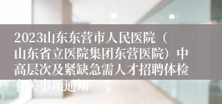 2023山东东营市人民医院（山东省立医院集团东营医院）中高层次及紧缺急需人才招聘体检有关事项通知