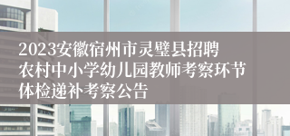 2023安徽宿州市灵璧县招聘农村中小学幼儿园教师考察环节体检递补考察公告