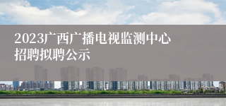 2023广西广播电视监测中心招聘拟聘公示