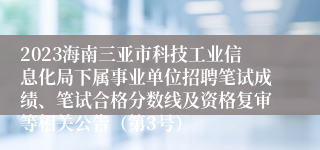 2023海南三亚市科技工业信息化局下属事业单位招聘笔试成绩、笔试合格分数线及资格复审等相关公告（第3号）