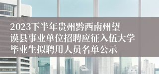 2023下半年贵州黔西南州望谟县事业单位招聘应征入伍大学毕业生拟聘用人员名单公示