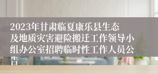 2023年甘肃临夏康乐县生态及地质灾害避险搬迁工作领导小组办公室招聘临时性工作人员公告