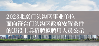 2023北京门头沟区事业单位面向符合门头沟区政府安置条件的退役士兵招聘拟聘用人员公示