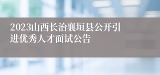 2023山西长治襄垣县公开引进优秀人才面试公告