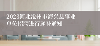 2023河北沧州市海兴县事业单位招聘进行递补通知