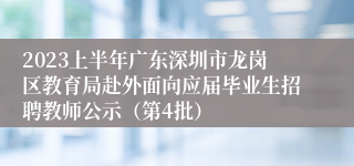 2023上半年广东深圳市龙岗区教育局赴外面向应届毕业生招聘教师公示（第4批）