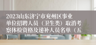 2023山东济宁市兖州区事业单位招聘人员（卫生类）取消考察体检资格及递补人员名单（五）