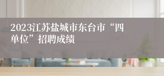 2023江苏盐城市东台市“四单位”招聘成绩