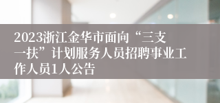 2023浙江金华市面向“三支一扶”计划服务人员招聘事业工作人员1人公告