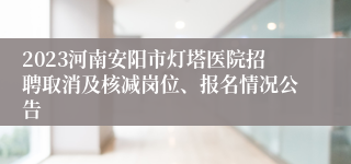 2023河南安阳市灯塔医院招聘取消及核减岗位、报名情况公告