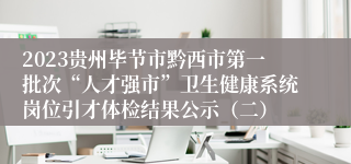 2023贵州毕节市黔西市第一批次“人才强市”卫生健康系统岗位引才体检结果公示（二）