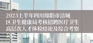 2023上半年四川绵阳市涪城区卫生健康局考核招聘医疗卫生高层次人才体检结论及综合考察公告（第四批）