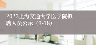 2023上海交通大学医学院拟聘人员公示（9-18）