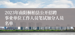 2023年南阳桐柏县公开招聘事业单位工作人员笔试加分人员名单