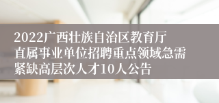 2022广西壮族自治区教育厅直属事业单位招聘重点领域急需紧缺高层次人才10人公告