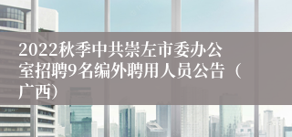 2022秋季中共崇左市委办公室招聘9名编外聘用人员公告（广西）