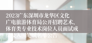 2023广东深圳市龙华区文化广电旅游体育局公开招聘艺术、体育类专业技术岗位人员面试成绩及入围笔试名单公告