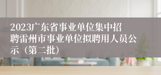 2023广东省事业单位集中招聘雷州市事业单位拟聘用人员公示（第二批）