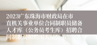 2023广东珠海市财政局在市直机关事业单位合同制职员储备人才库（公务员考生库）招聘合同制职员拟聘用人员公示