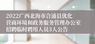 2022广西北海市合浦县优化营商环境和政务服务管理办公室招聘临时聘用人员3人公告