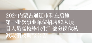 2024内蒙古通辽市科左后旗第一批次事业单位招聘83人项目人员高校毕业生”部分岗位核减取消及调整公告