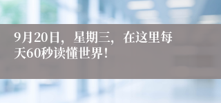 9月20日，星期三，在这里每天60秒读懂世界！