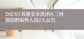 2023江苏淮安市洪泽区三河镇招聘编外人员2人公告