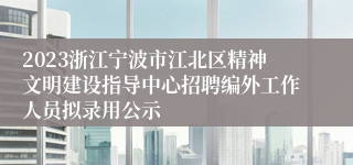 2023浙江宁波市江北区精神文明建设指导中心招聘编外工作人员拟录用公示