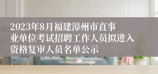 2023年8月福建漳州市直事业单位考试招聘工作人员拟进入资格复审人员名单公示