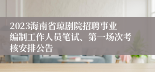 2023海南省琼剧院招聘事业编制工作人员笔试、第一场次考核安排公告