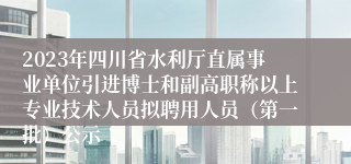 2023年四川省水利厅直属事业单位引进博士和副高职称以上专业技术人员拟聘用人员（第一批）公示