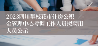 2023四川攀枝花市住房公积金管理中心考调工作人员拟聘用人员公示