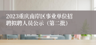 2023重庆南岸区事业单位招聘拟聘人员公示（第二批）