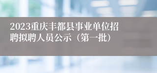 2023重庆丰都县事业单位招聘拟聘人员公示（第一批）